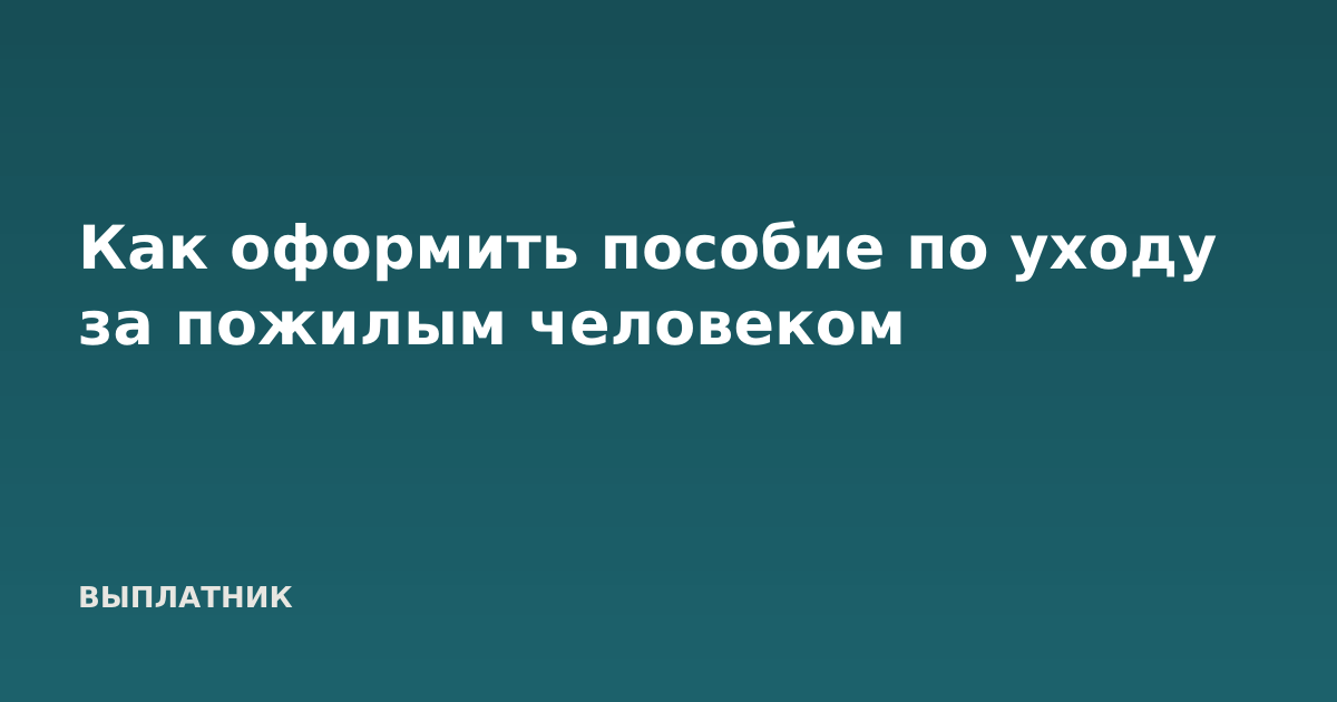 Как оформить пособие по уходу за пожилым человеком