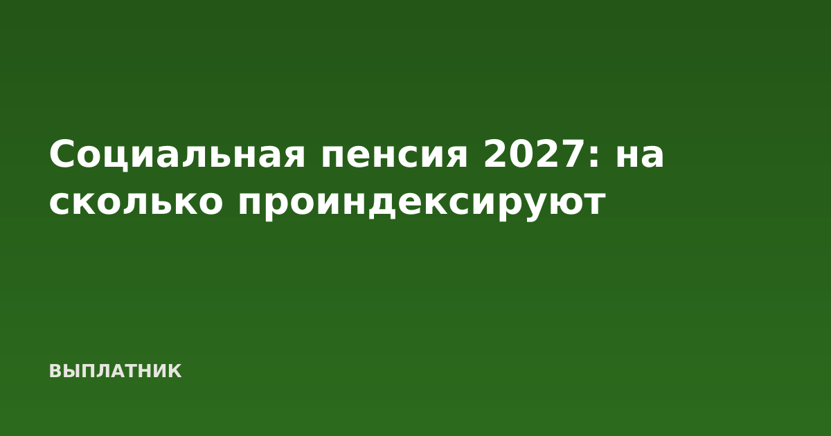Социальная пенсия 2027: на сколько проиндексируют