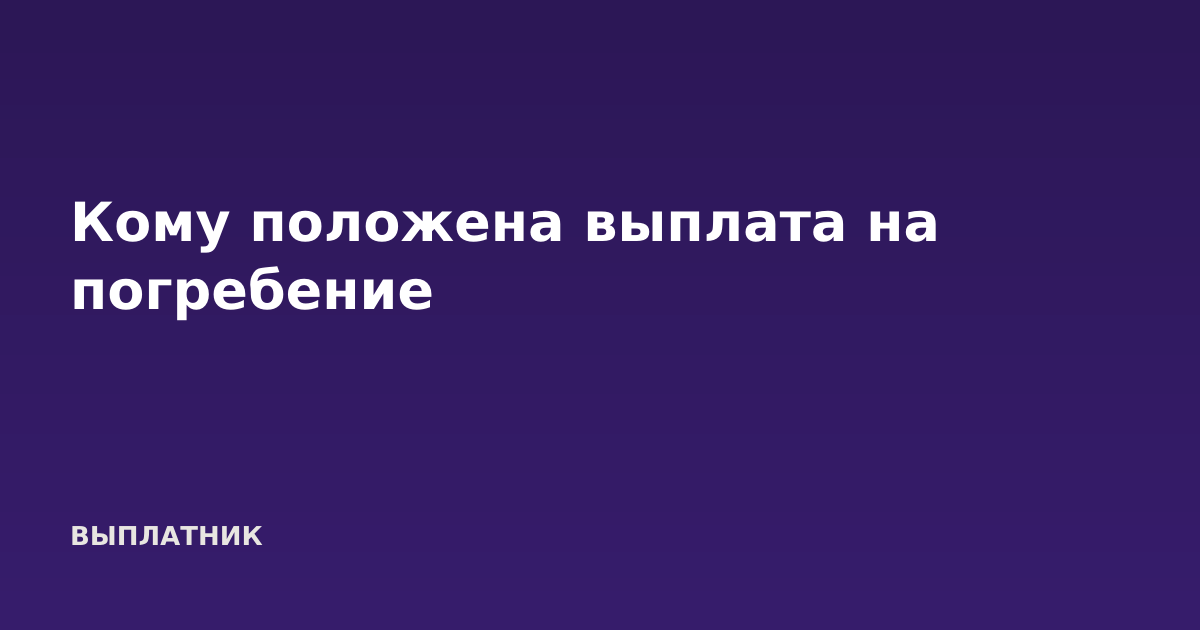 Кому положена выплата на погребение