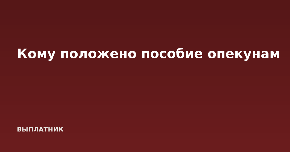 Кому положено пособие опекунам