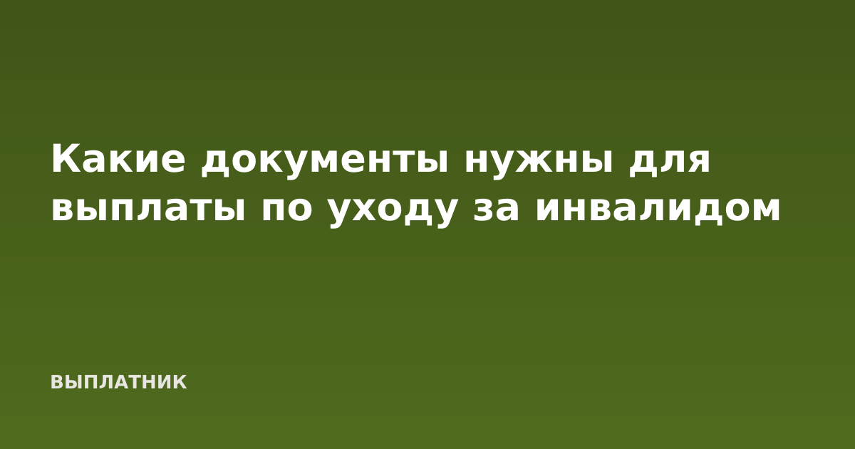 Какие документы нужны для выплаты по уходу за инвалидом