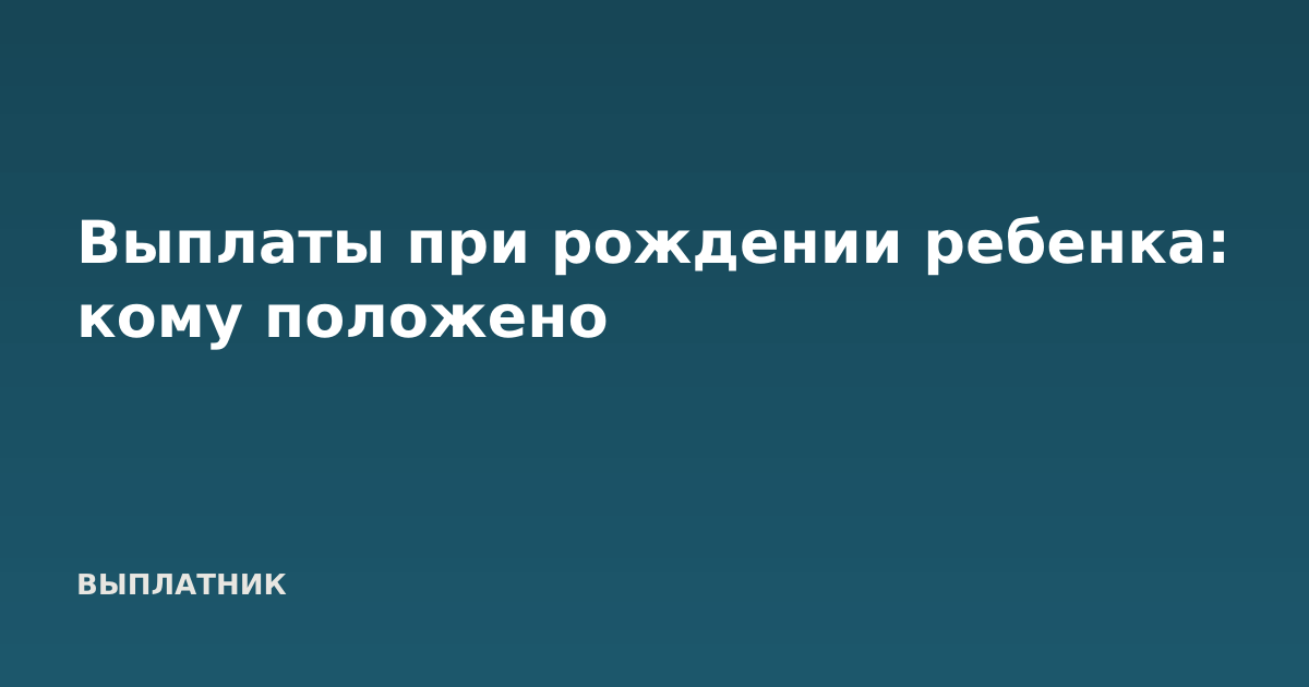 Выплаты при рождении ребенка: кому положено