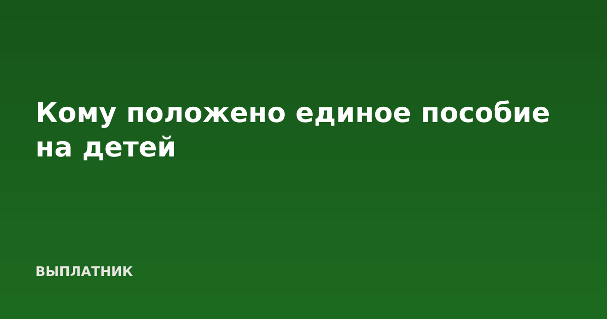 Кому положено единое пособие на детей