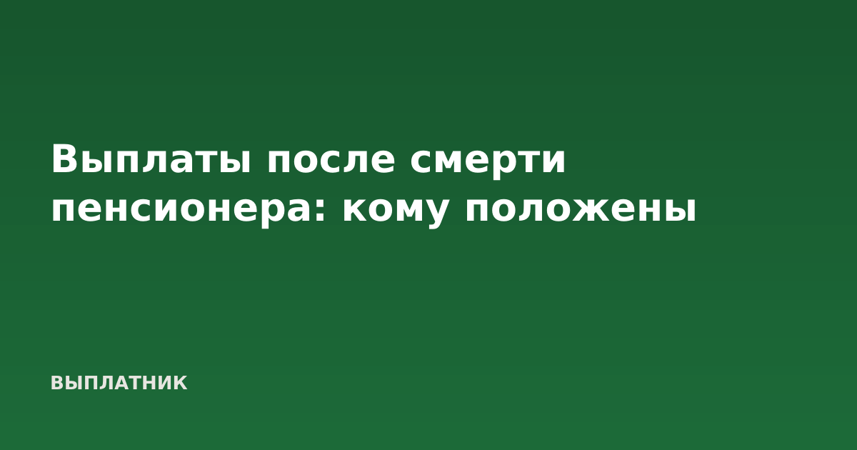 Выплаты после смерти пенсионера: кому положены