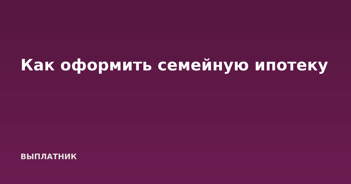 Как оформить семейную ипотеку