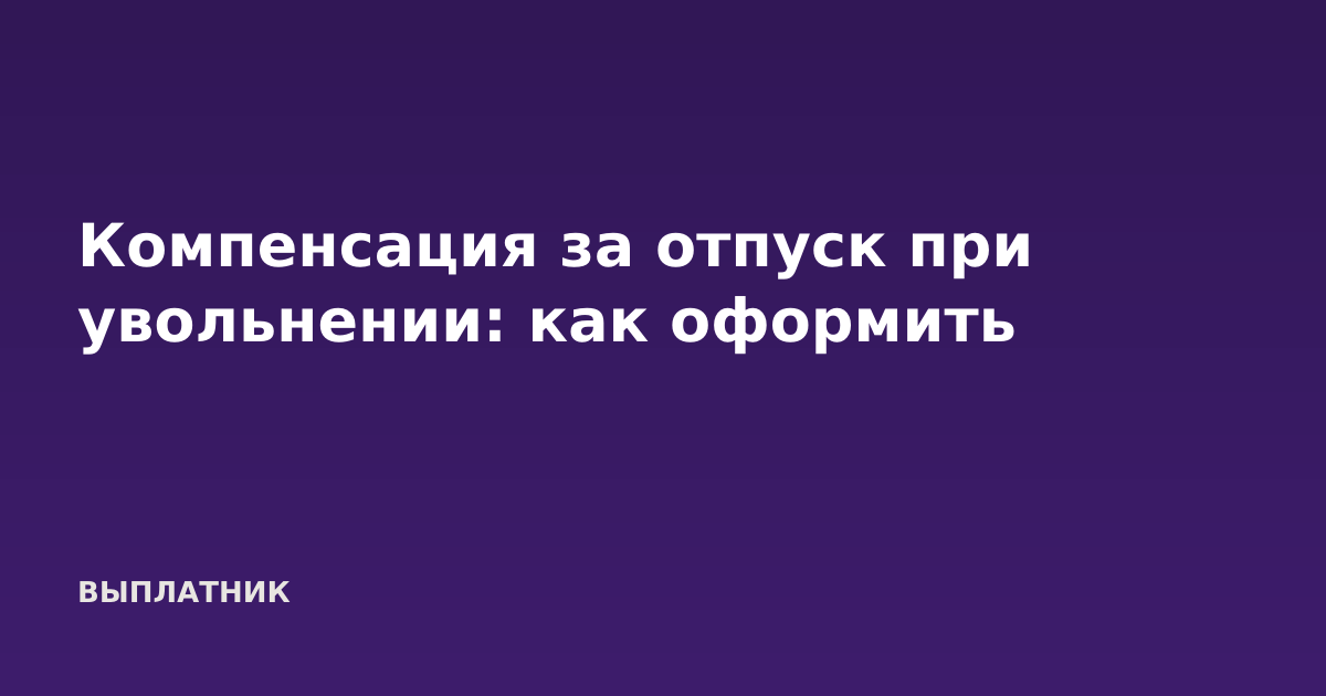 Компенсация за отпуск при увольнении: как оформить