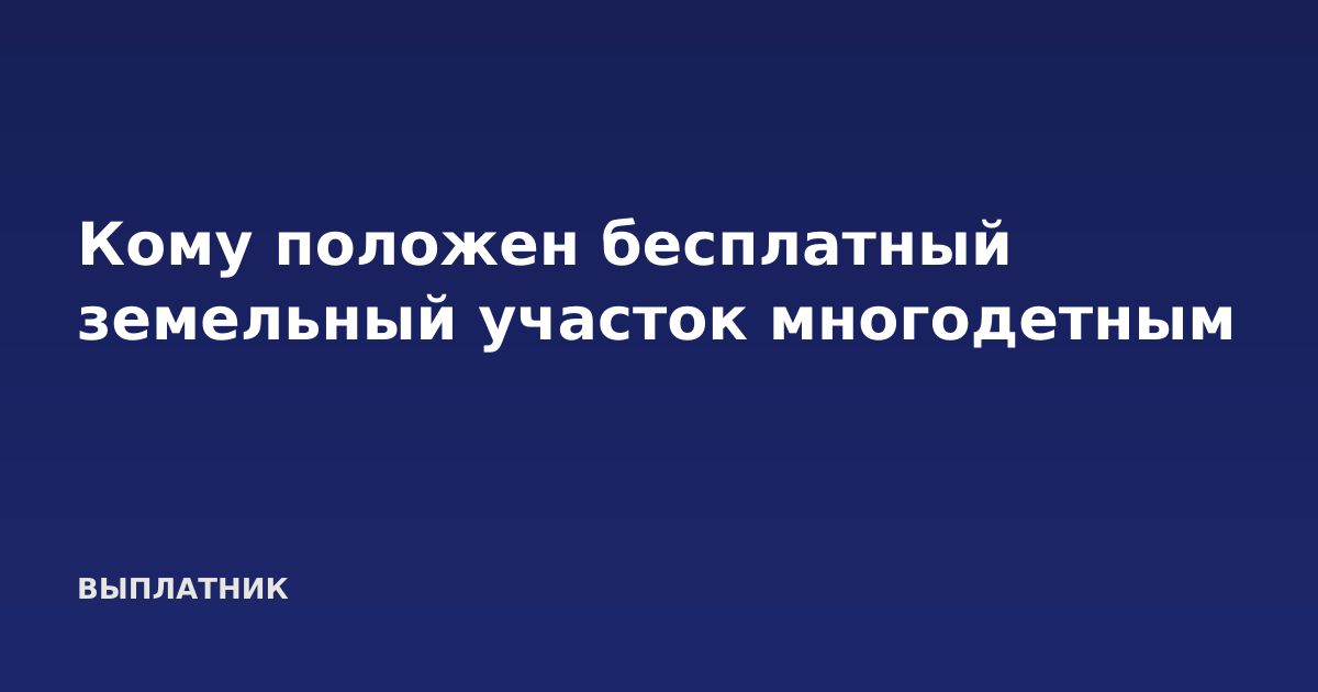 Кому положен бесплатный земельный участок многодетным