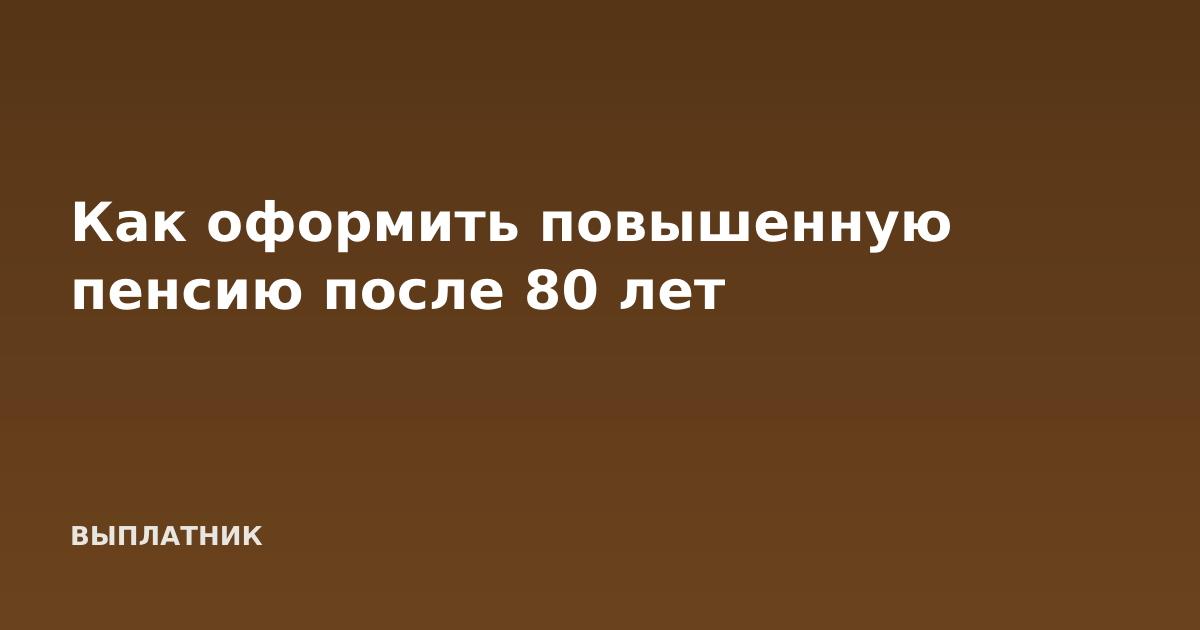 Как оформить повышенную пенсию после 80 лет
