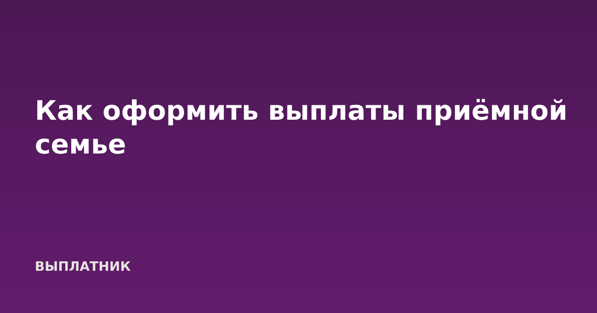 Как оформить выплаты приёмной семье