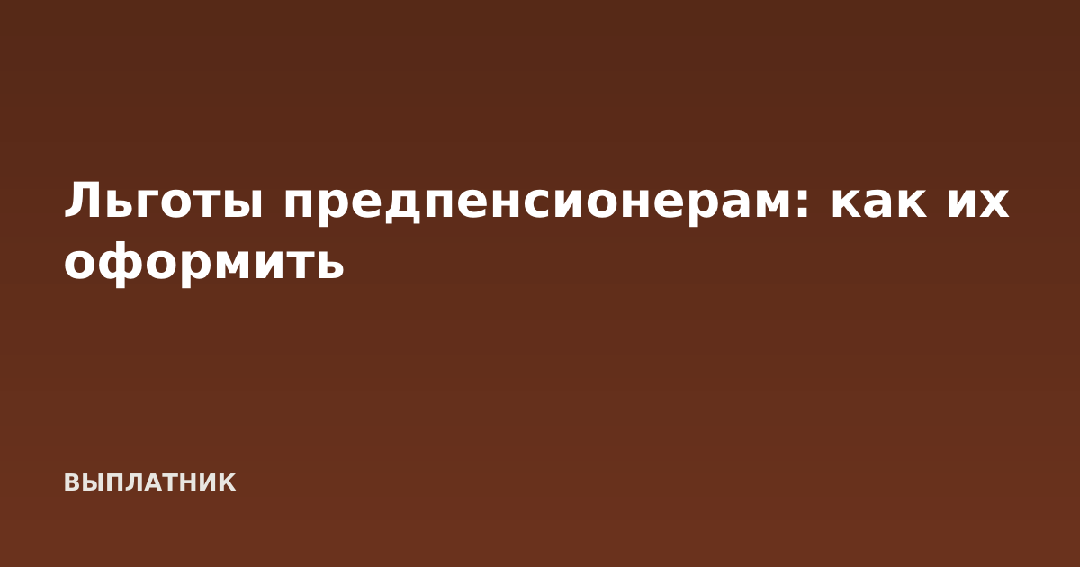 Льготы предпенсионерам: как их оформить