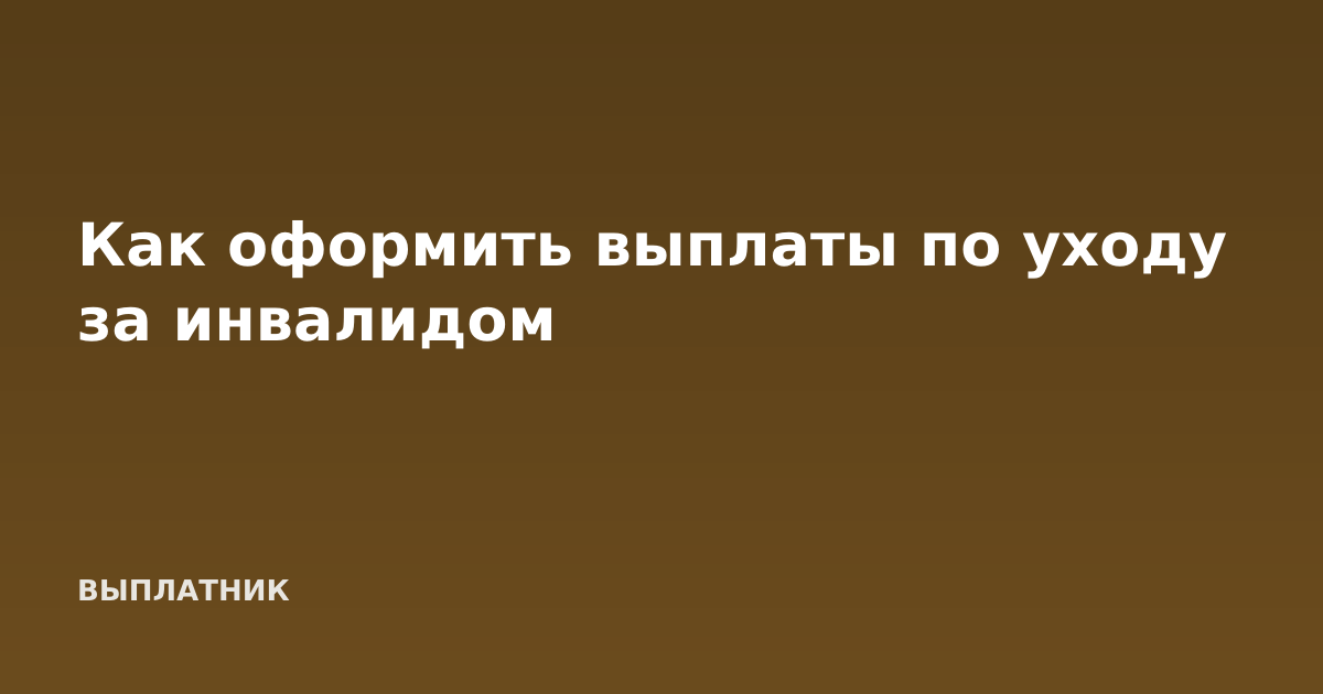 Как оформить выплаты по уходу за инвалидом